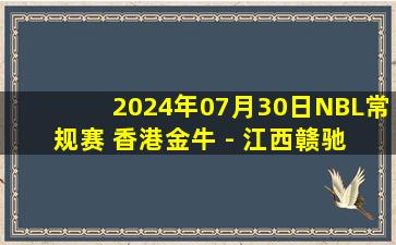 2024年07月30日NBL常规赛 香港金牛 - 江西赣驰 全场录像